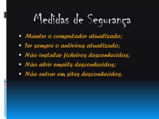 Medidas de Segurança
 Manter o computador atualizado;

 Ter sempre o antivírus atualizado;
 Não instalar ficheiros desconhecidos;
 Não abrir emails desconhecidos;

 Não entrar em sites desconhecidos.

 