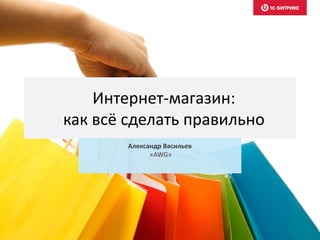 Интернет-магазин:
как всё сделать правильно
Александр Васильев
«AWG»
 