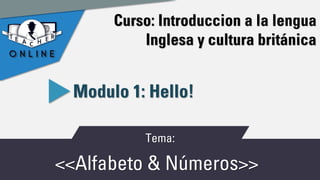 Curso: Introduccion a la lengua
Inglesa y cultura británica
<<Alfabeto & Números>>
Modulo 1: Hello!
Tema:
 