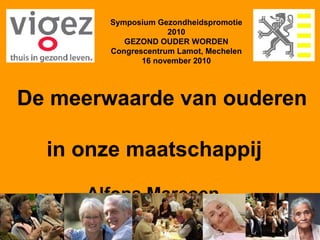 Symposium Gezondheidspromotie
2010
GEZOND OUDER WORDEN
Congrescentrum Lamot, Mechelen
16 november 2010
De meerwaarde van ouderen
in onze maatschappij
Alfons Marcoen
 