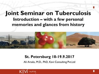 Joint Seminar on Tuberculosis
Introduction – with a few personal
memories and glances from history
St. Petersburg 18-19.9.2017
Ali Arsalo, M.D., PhD, Kevi Consulting Pvt.Ltd
 