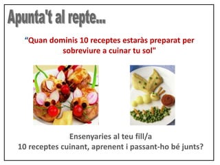 “Quan dominis 10 receptes estaràs preparat per
sobreviure a cuinar tu sol"
Ensenyaries al teu fill/a
10 receptes cuinant, aprenent i passant-ho bé junts?
 