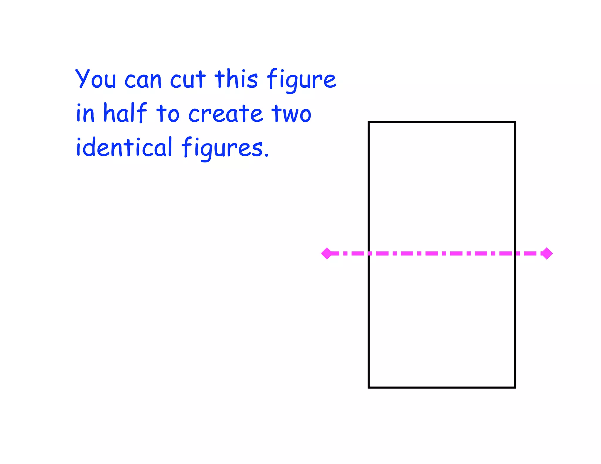 You can cut this figure
in half to create two
identical figures.
