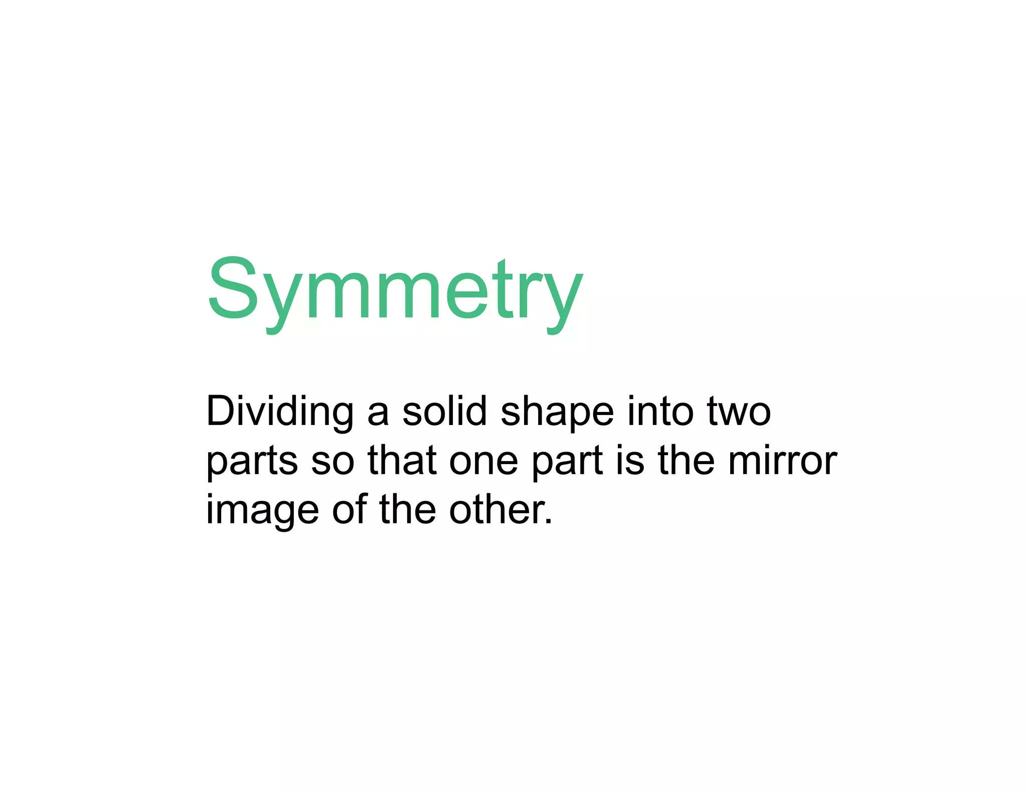 Symmetry
Dividing a solid shape into two
parts so that one part is the mirror
image of the other.