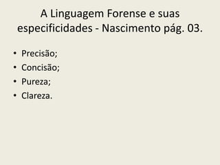 A Linguagem Forense e suas
    especificidades - Nascimento pág. 03.

•   Precisão;
•   Concisão;
•   Pureza;
•   Clareza.
 