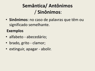 Semântica/ Antônimos
             / Sinônimos:
• Sinônimos: no caso de palavras que têm ou
  significado semelhante.
 Exemplos
• alfabeto - abecedário;
• brado, grito - clamor;
• extinguir, apagar - abolir.
 