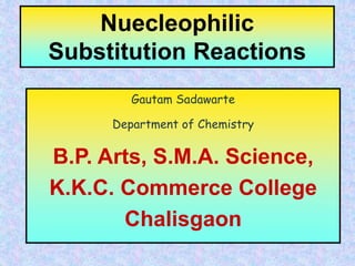 Nuecleophilic
Substitution Reactions
Gautam Sadawarte
Department of Chemistry
B.P. Arts, S.M.A. Science,
K.K.C. Commerce College
Chalisgaon
 