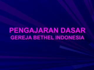 PENGAJARAN DASAR
GEREJA BETHEL INDONESIA
 