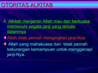 OTORITAS ALKITAB

4. Alkitab menjamin Allah mau dan berkuasa
  memenuhi segala janji yang tertulis
  dalamnya
  Allah tidak pernah mengingkari janji-Nya
   Allah yang mahakuasa dan tidak pernah
  kekurangan kemampuan untuk menggenapi
  janji-Nya.
 