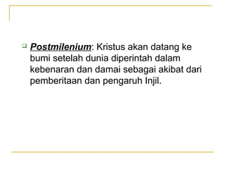    Postmilenium: Kristus akan datang ke
    bumi setelah dunia diperintah dalam
    kebenaran dan damai sebagai akibat dari
    pemberitaan dan pengaruh Injil.
 