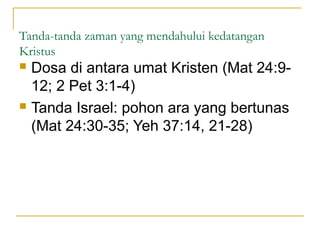 Tanda-tanda zaman yang mendahului kedatangan
Kristus
 Dosa di antara umat Kristen (Mat 24:9-
  12; 2 Pet 3:1-4)
 Tanda Israel: pohon ara yang bertunas

  (Mat 24:30-35; Yeh 37:14, 21-28)
 