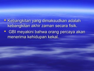  Kebangkitan yang dimaksudkan adalah
  kebangkitan akhir zaman secara fisik.
 GBI meyakini bahwa orang percaya akan
  menerima kehidupan kekal.
 