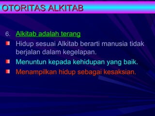 OTORITAS ALKITAB

6. Alkitab adalah terang
   Hidup sesuai Alkitab berarti manusia tidak
   berjalan dalam kegelapan.
   Menuntun kepada kehidupan yang baik.
   Menampilkan hidup sebagai kesaksian.
 