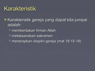 Karakteristik
► Karakteristik gereja yang dapat kita jumpai
 adalah:
   memberitakan firman Allah
   melaksanakan sakramen
   menerapkan disiplin gereja (mat 18:15-18)
 