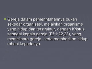 ► Gereja dalam pemerintahannya bukan
 sekedar organisasi, melainkan organisme
 yang hidup dan terstruktur, dengan Kristus
 sebagai kepala gereja (Ef 1:22,23), yang
 memelihara gereja, serta memberikan hidup
 rohani kepadanya.
 