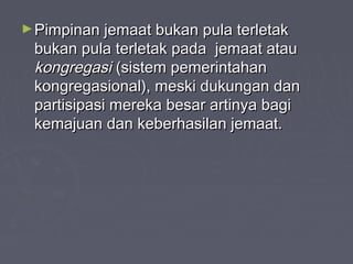 ► Pimpinan jemaat bukan pula terletak
 bukan pula terletak pada jemaat atau
 kongregasi (sistem pemerintahan
 kongregasional), meski dukungan dan
 partisipasi mereka besar artinya bagi
 kemajuan dan keberhasilan jemaat.
 