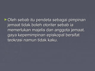 ► Oleh sebab itu pendeta sebagai pimpinan
 jemaat tidak boleh otoriter sebab ia
 memerlukan majelis dan anggota jemaat.
 gaya kepemimpinan episkopal bersifat
 teokrasi namun tidak kaku.
 