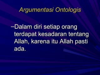 Argumentasi Ontologis

–Dalam diri setiap orang
 terdapat kesadaran tentang
 Allah, karena itu Allah pasti
 ada.
 