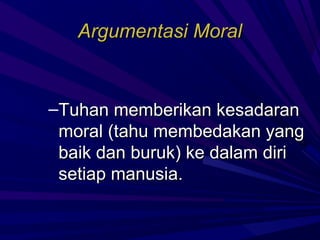Argumentasi Moral


–Tuhan memberikan kesadaran
 moral (tahu membedakan yang
 baik dan buruk) ke dalam diri
 setiap manusia.
 