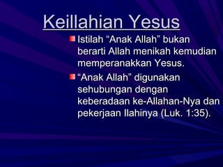 Keillahian Yesus
    Istilah “Anak Allah” bukan
    berarti Allah menikah kemudian
    memperanakkan Yesus.
    “Anak Allah” digunakan
    sehubungan dengan
    keberadaan ke-Allahan-Nya dan
    pekerjaan Ilahinya (Luk. 1:35).
 