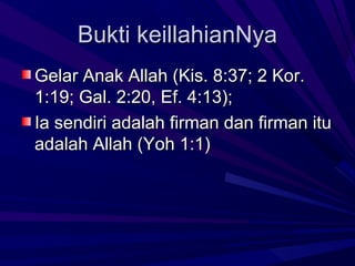 Bukti keillahianNya
Gelar Anak Allah (Kis. 8:37; 2 Kor.
1:19; Gal. 2:20, Ef. 4:13);
Ia sendiri adalah firman dan firman itu
adalah Allah (Yoh 1:1)
 
