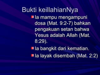 Bukti keillahianNya
    Ia mampu mengampuni
    dosa (Mat. 9:2-7) bahkan
    pengakuan setan bahwa
    Yesus adalah Allah (Mat.
    8:29).
    Ia bangkit dari kematian.
    Ia layak disembah (Mat. 2:2)
 