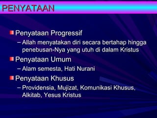 PENYATAAN

  Penyataan Progressif
  – Allah menyatakan diri secara bertahap hingga
    penebusan-Nya yang utuh di dalam Kristus
  Penyataan Umum
  – Alam semesta, Hati Nurani
  Penyataan Khusus
  – Providensia, Mujizat, Komunikasi Khusus,
    Alkitab, Yesus Kristus
 
