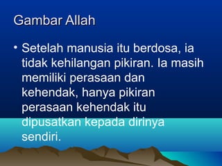 Gambar Allah
• Setelah manusia itu berdosa, ia
  tidak kehilangan pikiran. Ia masih
  memiliki perasaan dan
  kehendak, hanya pikiran
  perasaan kehendak itu
  dipusatkan kepada dirinya
  sendiri.
 