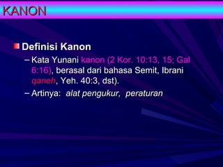 KANON

  Definisi Kanon
  – Kata Yunani kanon (2 Kor. 10:13, 15; Gal
    6:16), berasal dari bahasa Semit, Ibrani
    qaneh, Yeh. 40:3, dst).
  – Artinya: alat pengukur, peraturan
 
