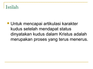 Istilah

   Untuk mencapai artikulasi karakter
    kudus setelah mendapat status
    dinyatakan kudus dalam Kristus adalah
    merupakan proses yang terus menerus.
 