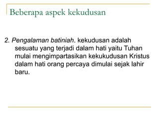 Beberapa aspek kekudusan

2. Pengalaman batiniah. kekudusan adalah
    sesuatu yang terjadi dalam hati yaitu Tuhan
    mulai mengimpartasikan kekukudusan Kristus
    dalam hati orang percaya dimulai sejak lahir
    baru.
 