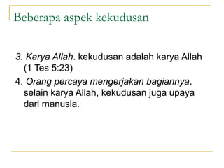 Beberapa aspek kekudusan

3. Karya Allah. kekudusan adalah karya Allah
  (1 Tes 5:23)
4. Orang percaya mengerjakan bagiannya.
  selain karya Allah, kekudusan juga upaya
  dari manusia.
 