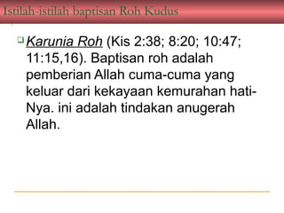 Istilah-istilah baptisan Roh Kudus

     Karunia Roh (Kis 2:38; 8:20; 10:47;
      11:15,16). Baptisan roh adalah
      pemberian Allah cuma-cuma yang
      keluar dari kekayaan kemurahan hati-
      Nya. ini adalah tindakan anugerah
      Allah.
 