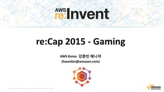 © 2015, Amazon Web Services, Inc. or its Affiliates. All rights reserved.
re:Cap 2015 - Gaming
AWS Korea 강환빈 매니져
(hwanbin@amazon.com)
 