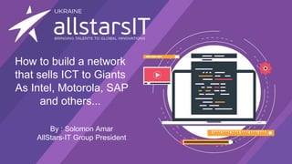 How to build a network
that sells ICT to Giants
As Intel, Motorola, SAP
and others...
By : Solomon Amar
AllStars-IT Group President
 