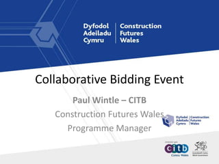 Collaborative Bidding Event
Paul Wintle – CITB
Construction Futures Wales
Programme Manager
 