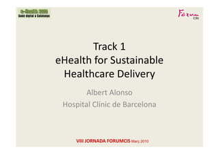 Track 1
eHealth for Sustainable
 Healthcare Delivery
        Albert Alonso
 Hospital Clínic de Barcelona



     VIII JORNADA FORUMCIS Març 2010
 