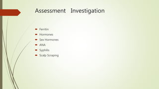 Assessment Investigation
 Ferritin
 Hormones
 Sex Hormones
 ANA
 Syphilis
 Scalp Scraping
 