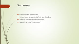 Summary
 Common Hair Loss disorders
 Primary care management of hair loss disorders
 Referral Criteria for hair loss disorders
 Beyond Hair Loss ‘the symptom’
 