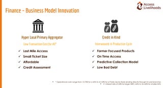 Finance – Business Model Innovation
 Last Mile Access
 Small Ticket Size
 Affordable
 Credit Assessment
 Farmer Focus...