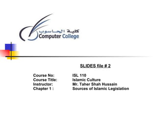 SLIDES file # 2 Course No:  ISL 110 Course Title:  Islamic Culture Instructor:  Mr. Taher Shah Hussain Chapter 1 : Sources of Islamic Legislation  