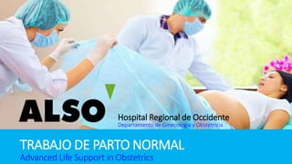 TRABAJO DE PARTO NORMAL
Advanced Life Support in Obstetrics
Hospital Regional de Occidente
Departamento de Ginecología y Obstetricia
 