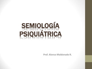 SEMIOLOGÍA
PSIQUIÁTRICA
Prof. Alonso Maldonado R.
 