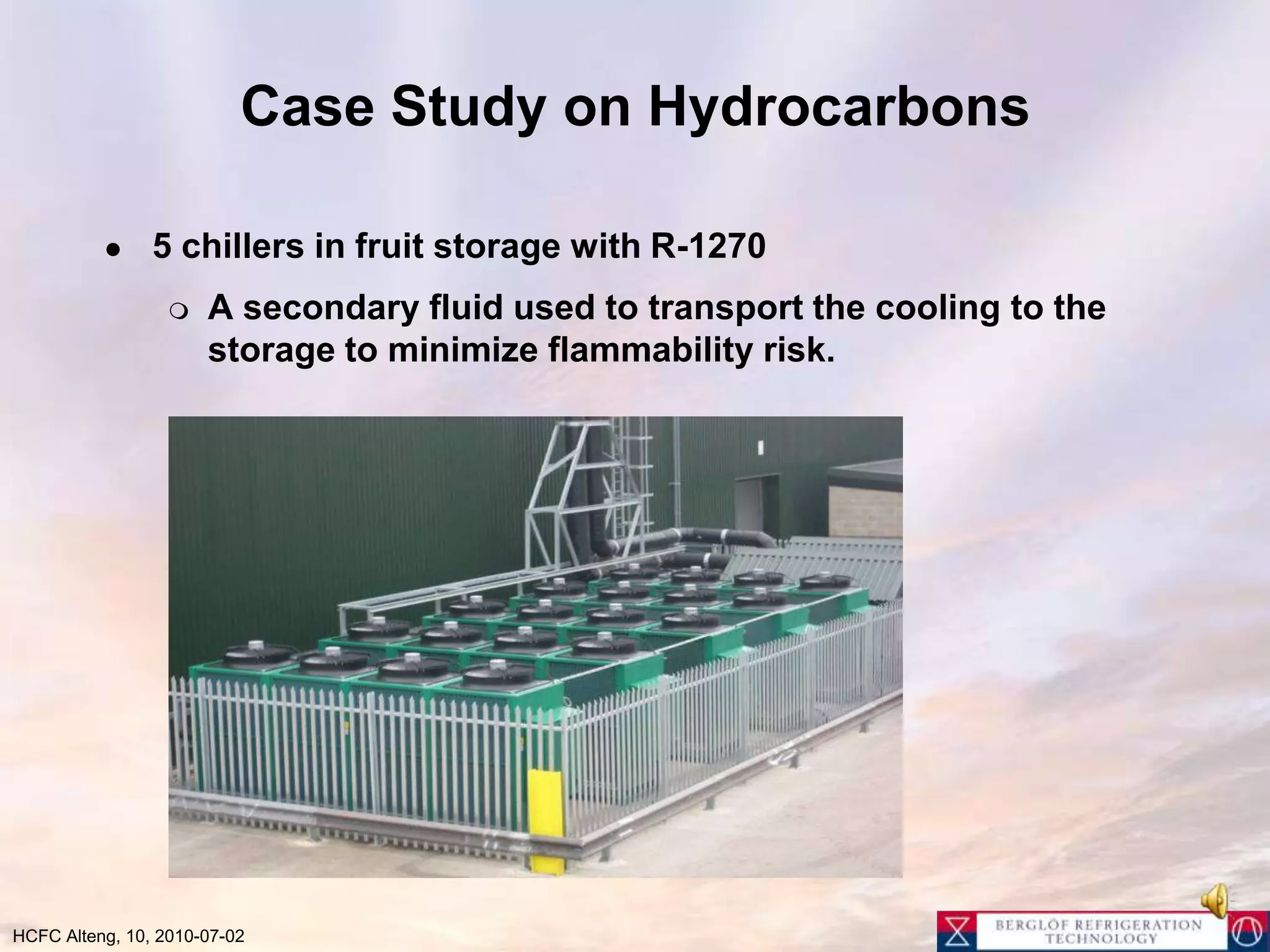 Case Study on Hydrocarbons5 chillers in fruit storage with R-1270A secondary fluid used to transport the cooling to the storage to minimize flammability risk.