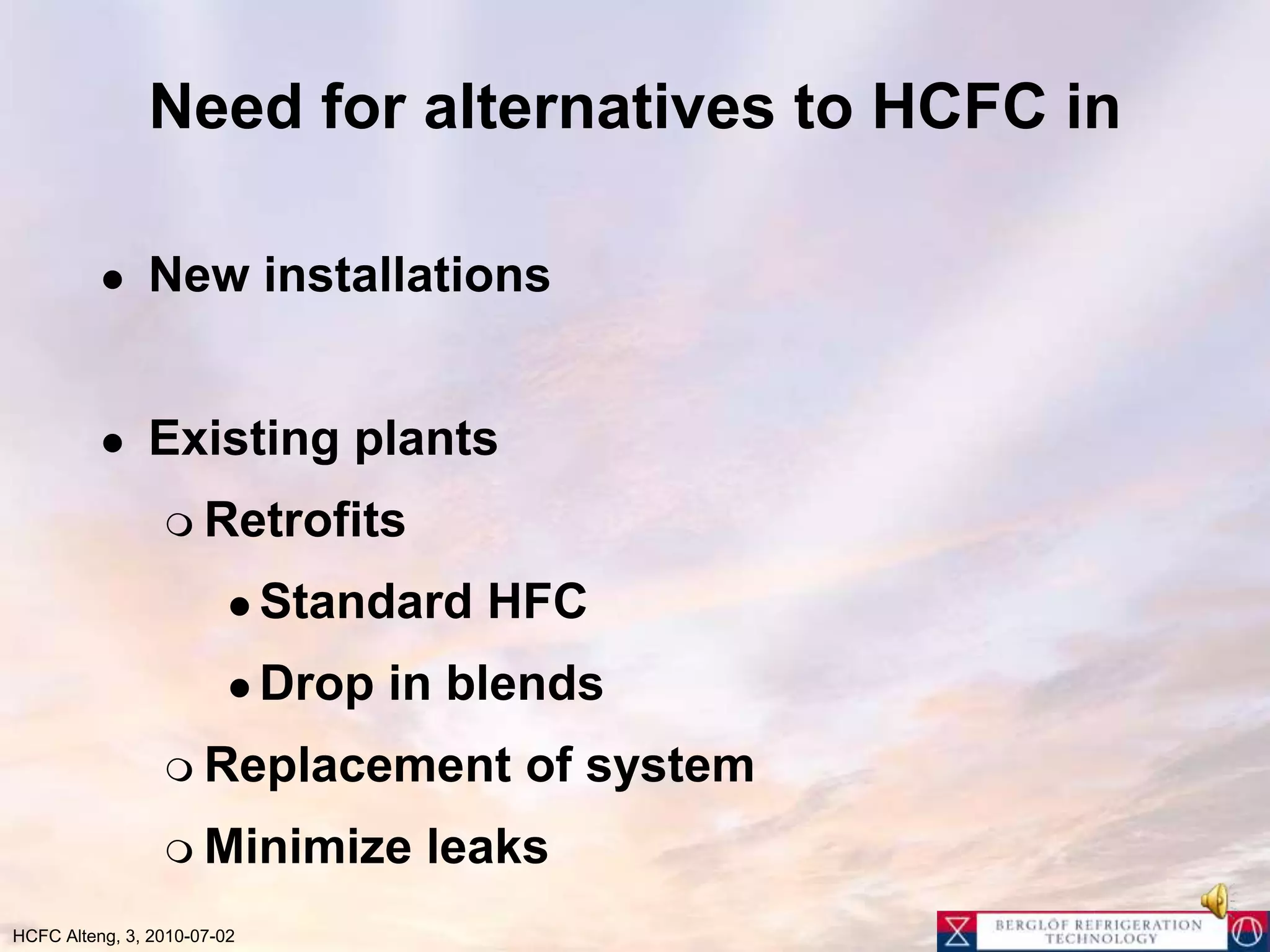 Need for alternatives to HCFC inNew installationsExisting plantsRetrofitsStandard HFCDrop in blendsReplacement of systemMinimize leaks