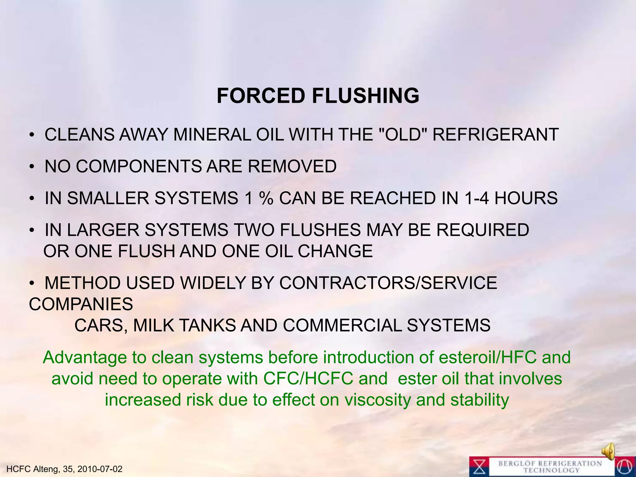 None ODS alternatives and conventional oils Mineral and alkylbenzen oil used with traditional refrigerants These had good miscibility with good oil returnViscosity selected based on solubility with refrigerantsWithout solubility with refrigerant oil get high viscosityPoor oil transport – lubricationODS-free service blends often use HC (i.e. R600/R-600a) that thins the oil but it does not create miscibilityWorks best in “simple” systems without complex tubing or “groves” on tubesCaution need to be taken if
