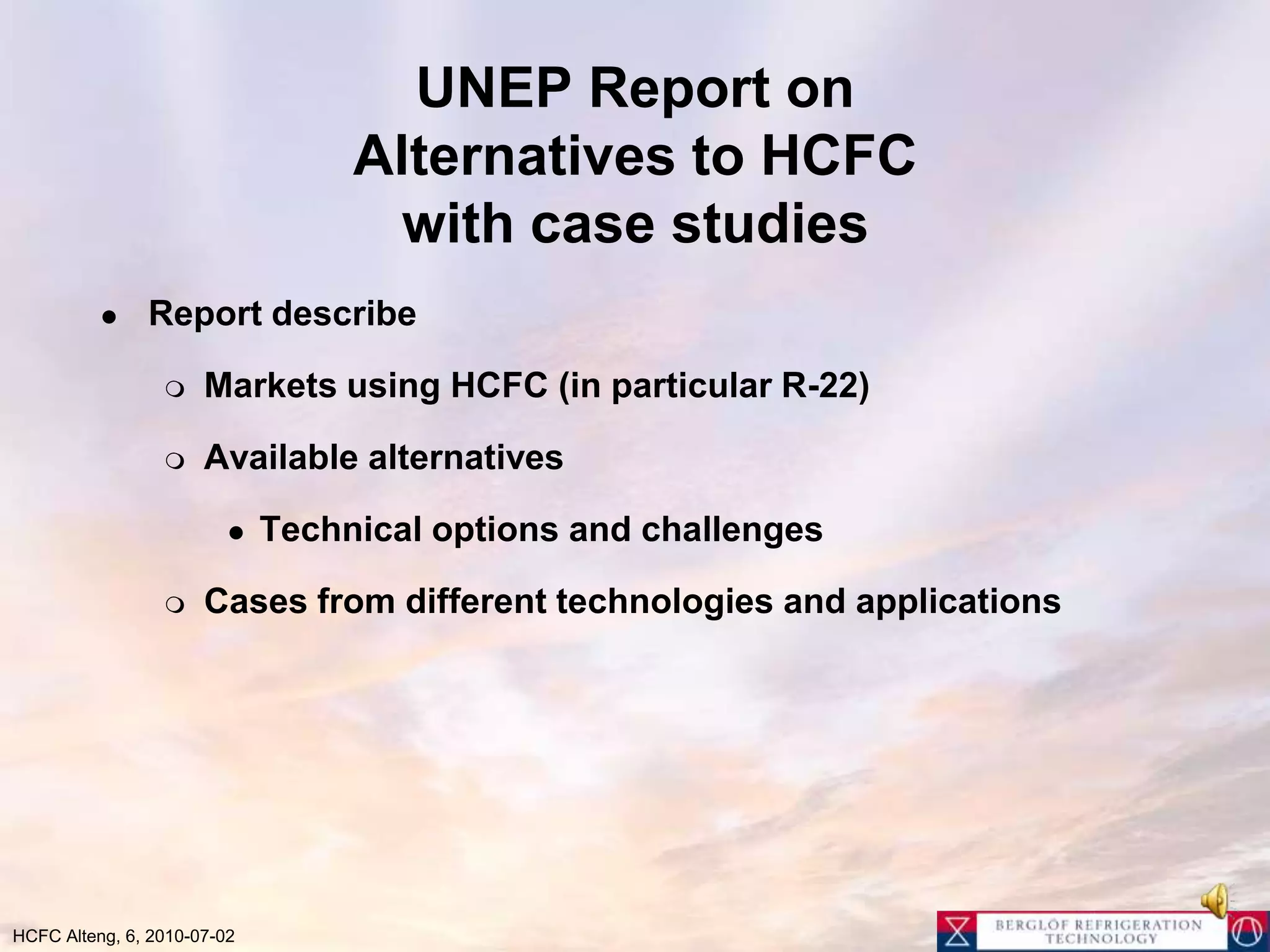 UNEP Report onAlternatives to HCFC with case studiesReport describe Markets using HCFC (in particular R-22)Available alternativesTechnical options and challengesCases from different technologies and applications