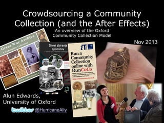 Crowdsourcing a Community
Collection (and the After Effects)
An overview of the Oxford
Community Collection Model

Nov 2013

Alun Edwards,
University of Oxford
@HurricaneAlly

 