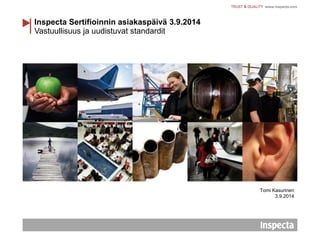 Vastuullisuus ja uudistuvat standardit 
Inspecta Sertifioinnin asiakaspäivä 3.9.2014 
Tomi Kasurinen 
3.9.2014  