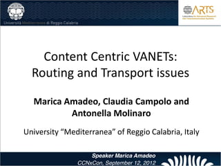 Content  Centric  VANETs:    
Routing  and  Transport  issues  

Marica  Amadeo,  Claudia  Campolo  and  
         Antonella  Molinaro  
                                             

               Speaker Marica Amadeo
           CCNxCon, September 12, 2012
 